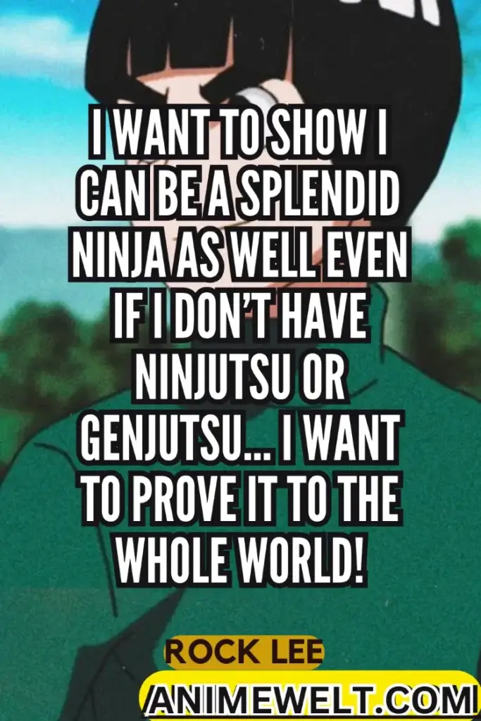 I want to show I can be asplendid ninjaas well even if i dont have ninjutsu or genjutsu ... i want to prove it to the whole world!