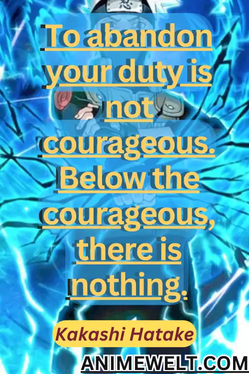 Kakashi hatake quotes to abondon your duty is not courageous. below the courageous there is nothing.