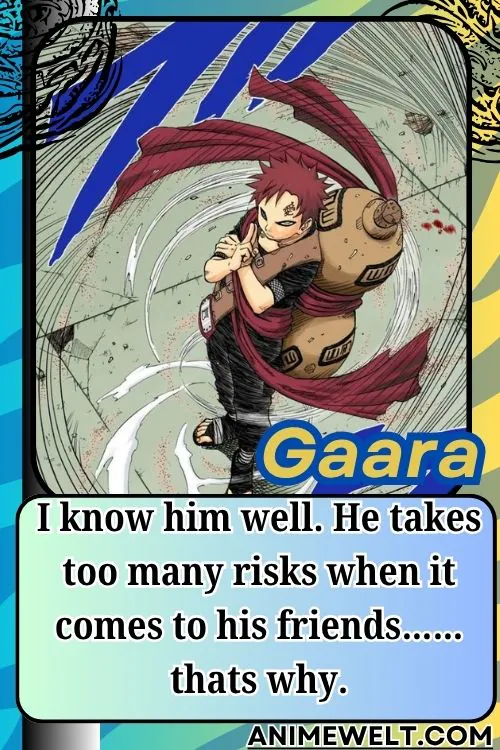 Gaara from Naruto quotes I know him well. He takes too many risks when it comes to his friends…… thats why