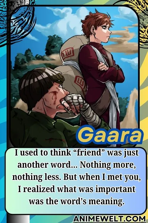 Gaara from Naruto quotes I used to think friend was just another word… Nothing more nothing less. But when I met you I realized what was important was the words meaning