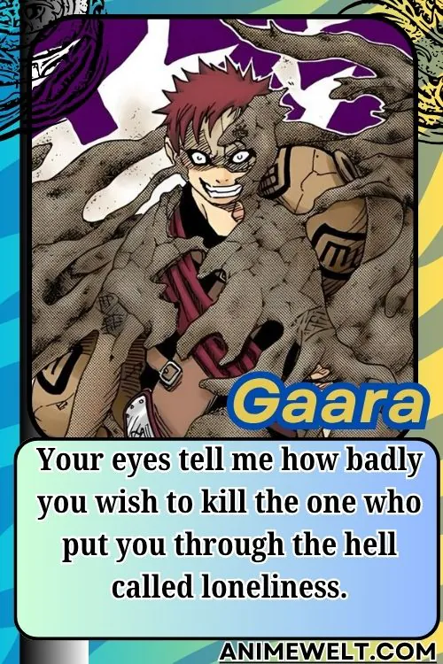 Gaara from Naruto quotes Your eyes tell me how badly you wish to kill the one who put you through the hell called loneliness
